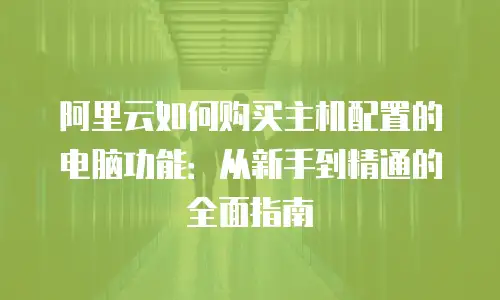 阿里云如何购买主机配置的电脑功能：从新手到精通的全面指南