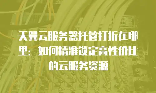天翼云服务器托管打折在哪里：如何精准锁定高性价比的云服务资源
