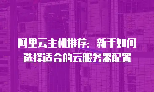 阿里云主机推荐：新手如何选择适合的云服务器配置