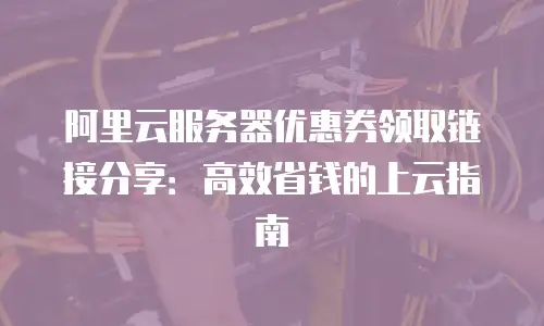 阿里云服务器优惠券领取链接分享：高效省钱的上云指南