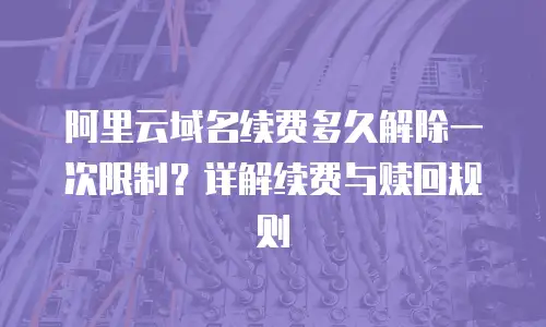 阿里云域名续费多久解除一次限制？详解续费与赎回规则