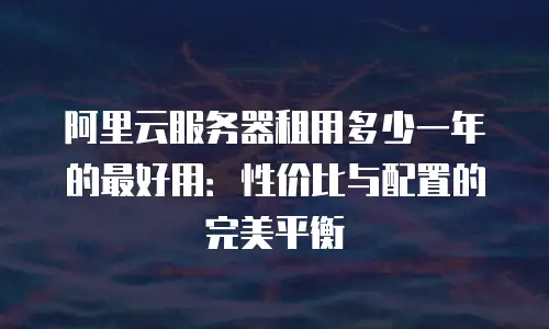 阿里云服务器租用多少一年的最好用：性价比与配置的完美平衡