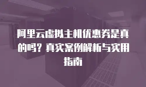 阿里云虚拟主机优惠券是真的吗？真实案例解析与实用指南