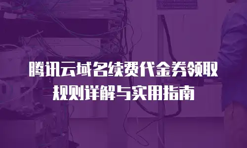 腾讯云域名续费代金券领取规则详解与实用指南