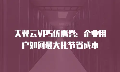 天翼云VPS优惠券：企业用户如何最大化节省成本