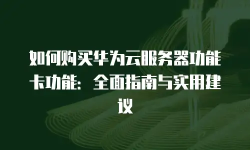 如何购买华为云服务器功能卡功能：全面指南与实用建议