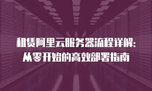 租赁阿里云服务器流程详解：从零开始的高效部署指南
