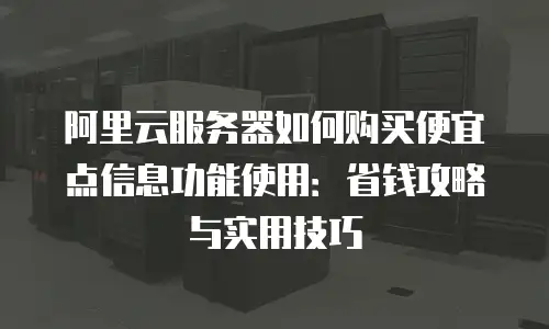 阿里云服务器如何购买便宜点信息功能使用：省钱攻略与实用技巧