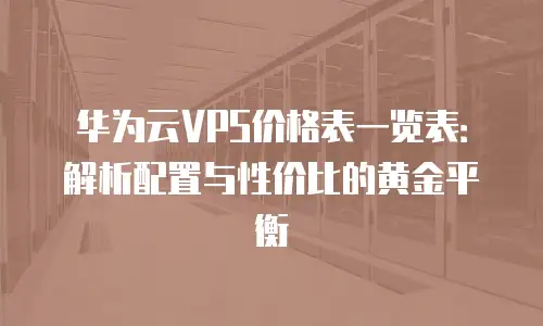华为云VPS价格表一览表：解析配置与性价比的黄金平衡