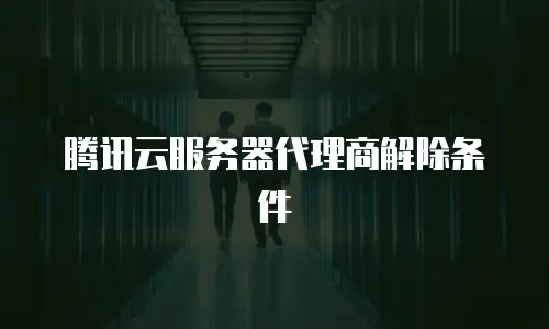 腾讯云服务器代理商解除条件