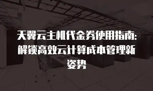 天翼云主机代金券使用指南：解锁高效云计算成本管理新姿势