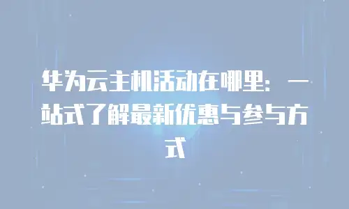 华为云主机活动在哪里：一站式了解最新优惠与参与方式