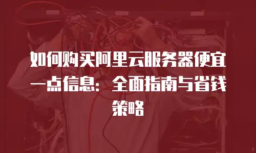 如何购买阿里云服务器便宜一点信息：全面指南与省钱策略