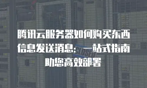 腾讯云服务器如何购买东西信息发送消息：一站式指南助您高效部署