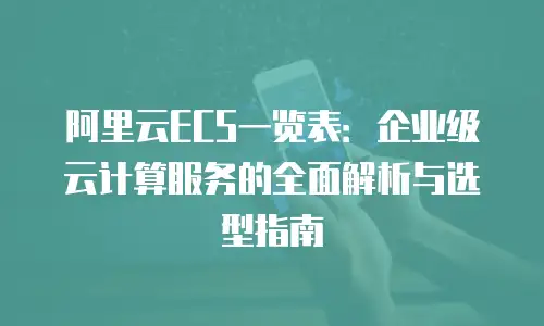 阿里云ECS一览表：企业级云计算服务的全面解析与选型指南