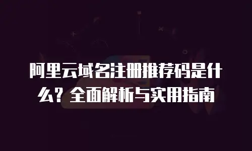 阿里云域名注册推荐码是什么？全面解析与实用指南