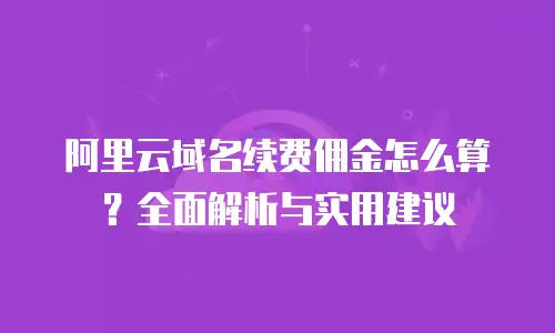 阿里云域名续费佣金怎么算？全面解析与实用建议