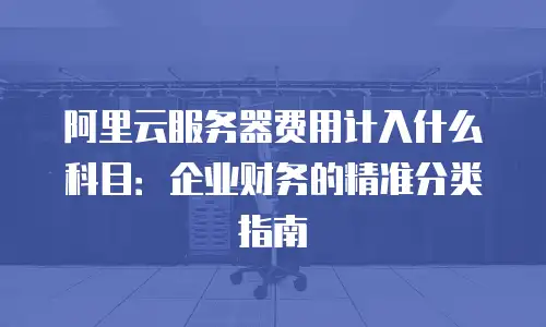 阿里云服务器费用计入什么科目：企业财务的精准分类指南