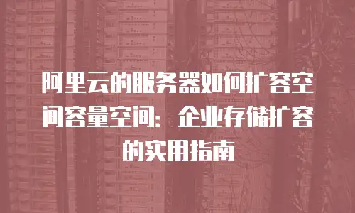 阿里云的服务器如何扩容空间容量空间：企业存储扩容的实用指南