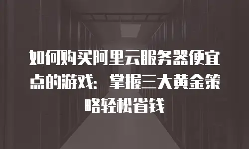 如何购买阿里云服务器便宜点的游戏：掌握三大黄金策略轻松省钱