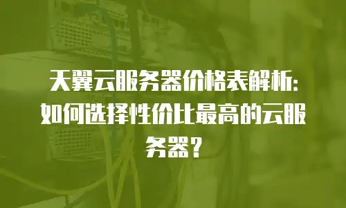天翼云服务器价格表解析：如何选择性价比最高的云服务器？