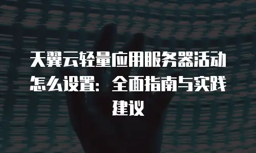 天翼云轻量应用服务器活动怎么设置：全面指南与实践建议