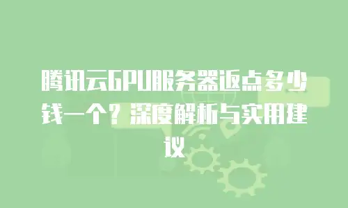 腾讯云GPU服务器返点多少钱一个？深度解析与实用建议