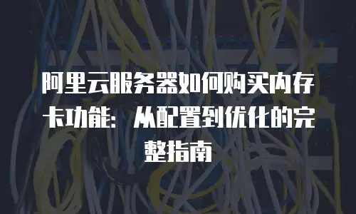 阿里云服务器如何购买内存卡功能：从配置到优化的完整指南