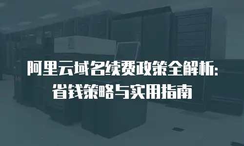 阿里云域名续费政策全解析：省钱策略与实用指南