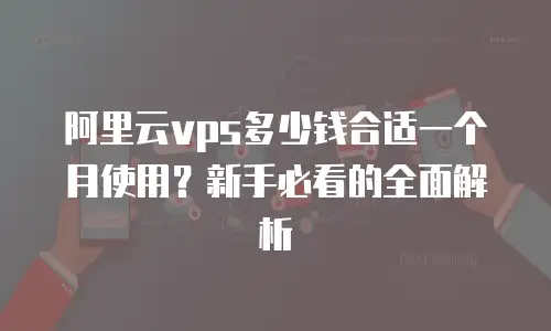 阿里云vps多少钱合适一个月使用？新手必看的全面解析