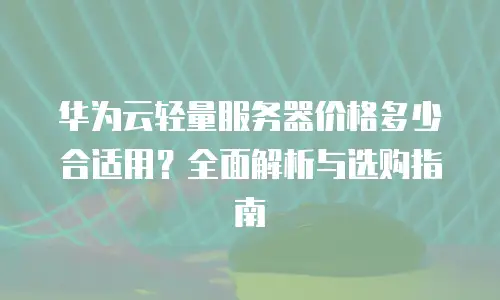 华为云轻量服务器价格多少合适用？全面解析与选购指南