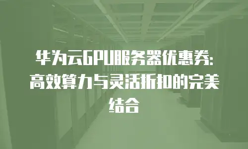 华为云GPU服务器优惠券：高效算力与灵活折扣的完美结合
