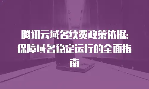 腾讯云域名续费政策依据：保障域名稳定运行的全面指南