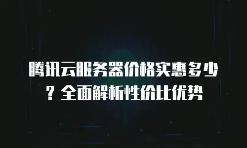 腾讯云服务器价格实惠多少？全面解析性价比优势