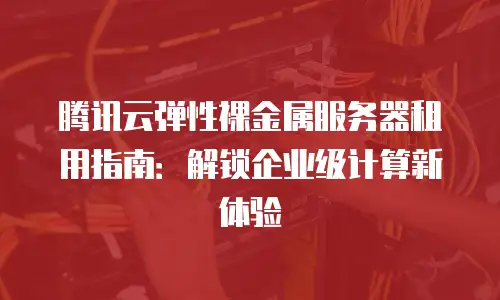 腾讯云弹性裸金属服务器租用指南：解锁企业级计算新体验