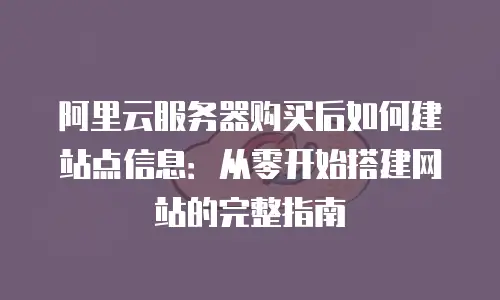 阿里云服务器购买后如何建站点信息：从零开始搭建网站的完整指南