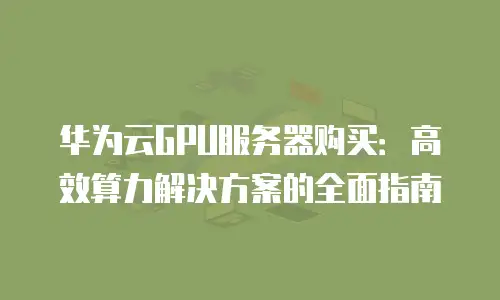 华为云GPU服务器购买：高效算力解决方案的全面指南