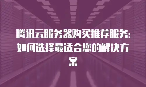 腾讯云服务器购买推荐服务：如何选择最适合您的解决方案