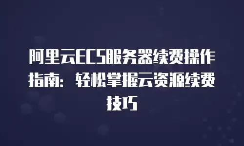 阿里云ECS服务器续费操作指南：轻松掌握云资源续费技巧