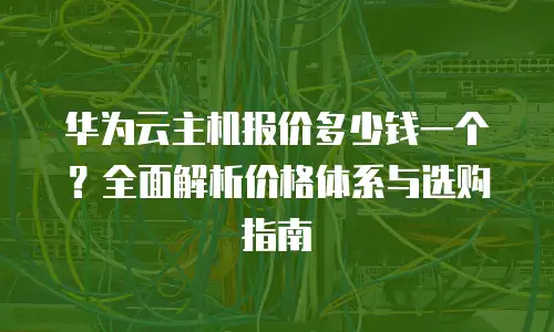 华为云主机报价多少钱一个？全面解析价格体系与选购指南