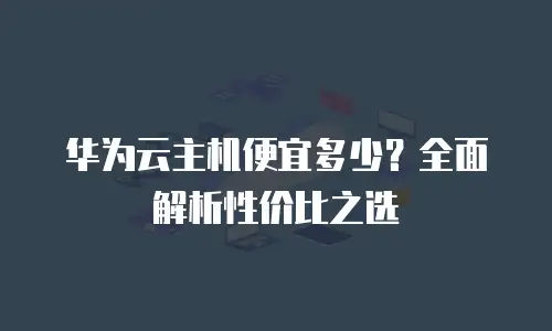 华为云主机便宜多少？全面解析性价比之选