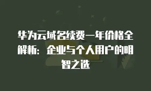华为云域名续费一年价格全解析：企业与个人用户的明智之选