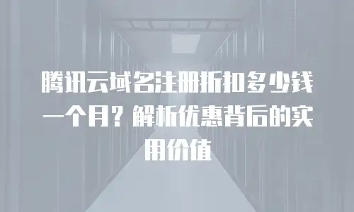 腾讯云域名注册折扣多少钱一个月？解析优惠背后的实用价值
