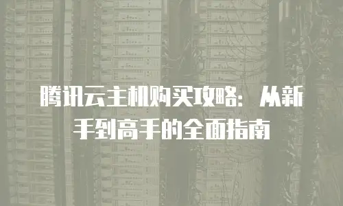 腾讯云主机购买攻略：从新手到高手的全面指南