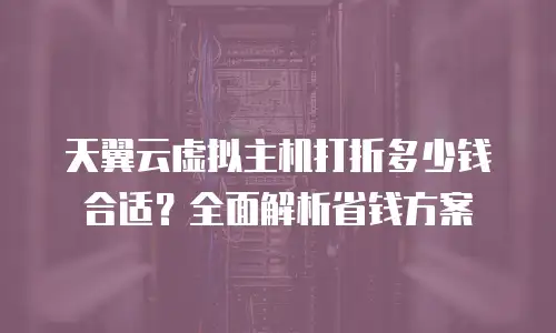 天翼云虚拟主机打折多少钱合适？全面解析省钱方案