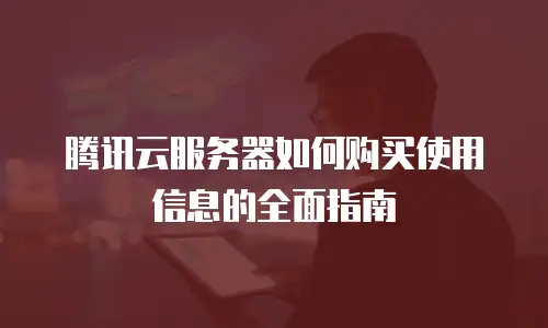 腾讯云服务器如何购买使用信息的全面指南