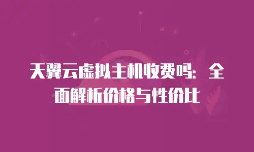 天翼云虚拟主机收费吗：全面解析价格与性价比