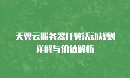 天翼云服务器托管活动规则详解与价值解析