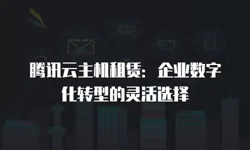 腾讯云主机租赁：企业数字化转型的灵活选择