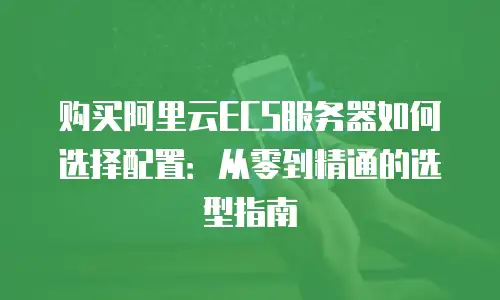 购买阿里云ECS服务器如何选择配置：从零到精通的选型指南